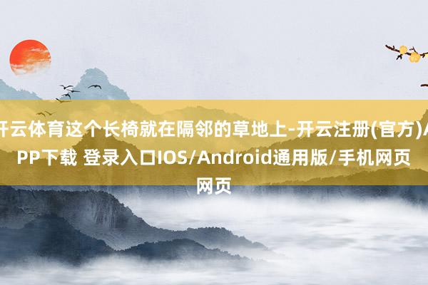 开云体育这个长椅就在隔邻的草地上-开云注册(官方)APP下载 登录入口IOS/Android通用版/手机网页