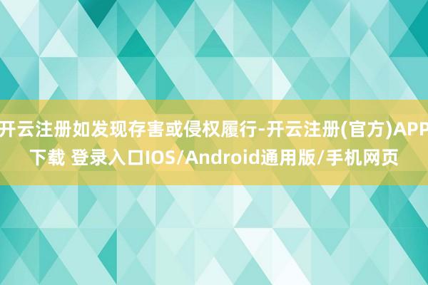 开云注册如发现存害或侵权履行-开云注册(官方)APP下载 登录入口IOS/Android通用版/手机网页