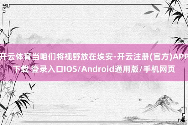 开云体育当咱们将视野放在埃安-开云注册(官方)APP下载 登录入口IOS/Android通用版/手机网页