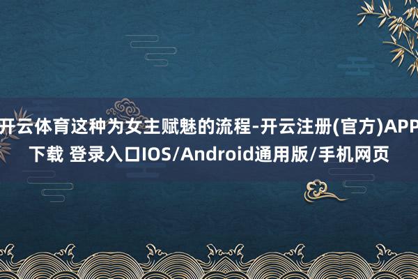 开云体育这种为女主赋魅的流程-开云注册(官方)APP下载 登录入口IOS/Android通用版/手机网页
