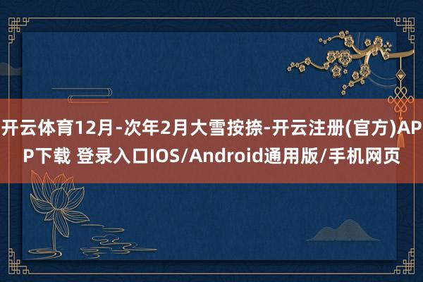 开云体育12月-次年2月大雪按捺-开云注册(官方)APP下载 登录入口IOS/Android通用版/手机网页