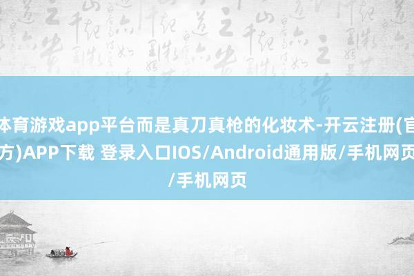 体育游戏app平台而是真刀真枪的化妆术-开云注册(官方)APP下载 登录入口IOS/Android通用版/手机网页