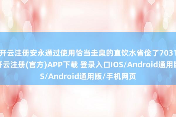开云注册安永通过使用恰当圭臬的直饮水省俭了7031桶桶装水-开云注册(官方)APP下载 登录入口IOS/Android通用版/手机网页
