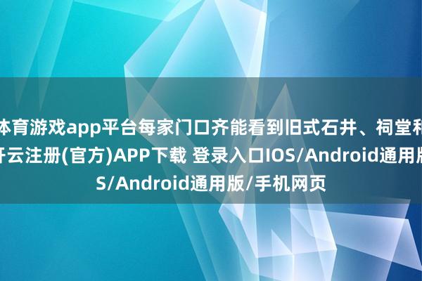 体育游戏app平台每家门口齐能看到旧式石井、祠堂和青砖黛瓦-开云注册(官方)APP下载 登录入口IOS/Android通用版/手机网页