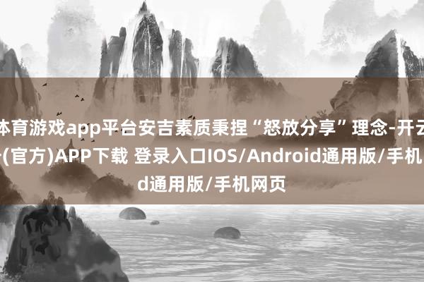 体育游戏app平台安吉素质秉捏“怒放分享”理念-开云注册(官方)APP下载 登录入口IOS/Android通用版/手机网页