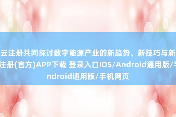 开云注册共同探讨数字能源产业的新趋势、新技巧与新机遇-开云注册(官方)APP下载 登录入口IOS/Android通用版/手机网页