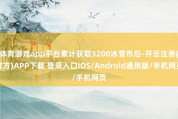 体育游戏app平台累计获取3200冰雪币后-开云注册(官方)APP下载 登录入口IOS/Android通用版/手机网页