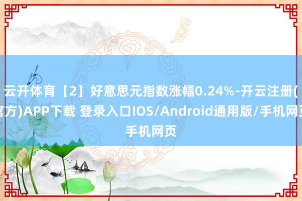 云开体育　　【2】好意思元指数涨幅0.24%-开云注册(官方)APP下载 登录入口IOS/Android通用版/手机网页