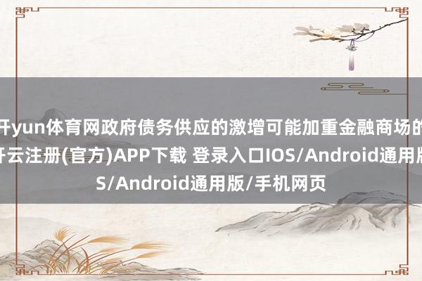 开yun体育网政府债务供应的激增可能加重金融商场的不隆重性-开云注册(官方)APP下载 登录入口IOS/Android通用版/手机网页