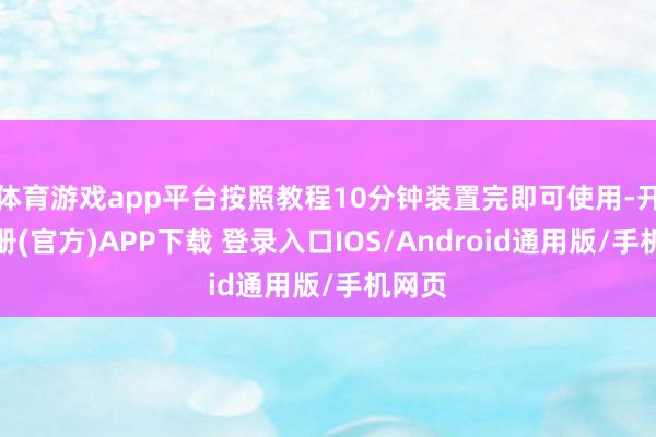 体育游戏app平台按照教程10分钟装置完即可使用-开云注册(官方)APP下载 登录入口IOS/Android通用版/手机网页