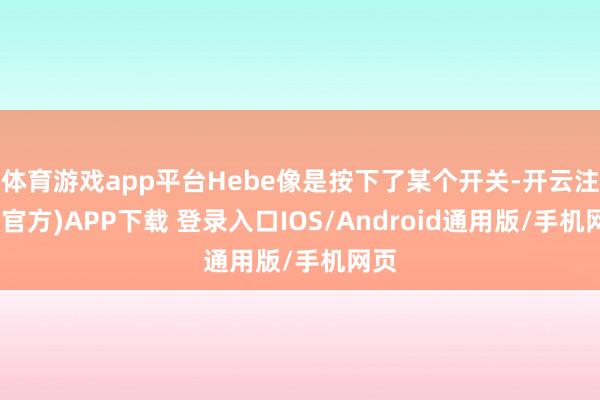 体育游戏app平台Hebe像是按下了某个开关-开云注册(官方)APP下载 登录入口IOS/Android通用版/手机网页