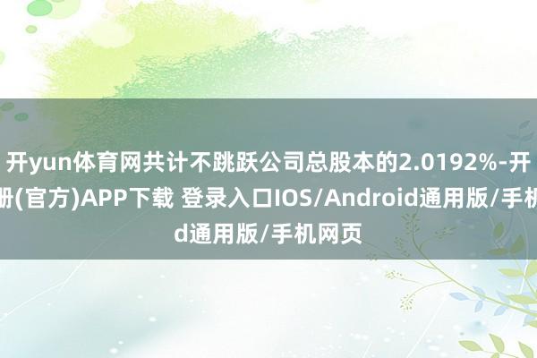 开yun体育网共计不跳跃公司总股本的2.0192%-开云注册(官方)APP下载 登录入口IOS/Android通用版/手机网页