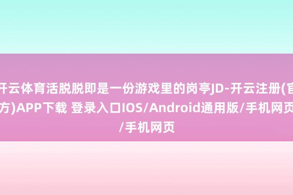 开云体育活脱脱即是一份游戏里的岗亭JD-开云注册(官方)APP下载 登录入口IOS/Android通用版/手机网页