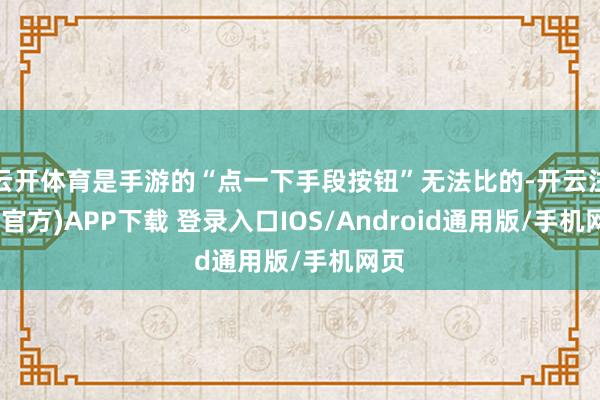 云开体育是手游的“点一下手段按钮”无法比的-开云注册(官方)APP下载 登录入口IOS/Android通用版/手机网页