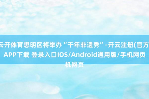 云开体育想明区将举办“千年非遗秀”-开云注册(官方)APP下载 登录入口IOS/Android通用版/手机网页