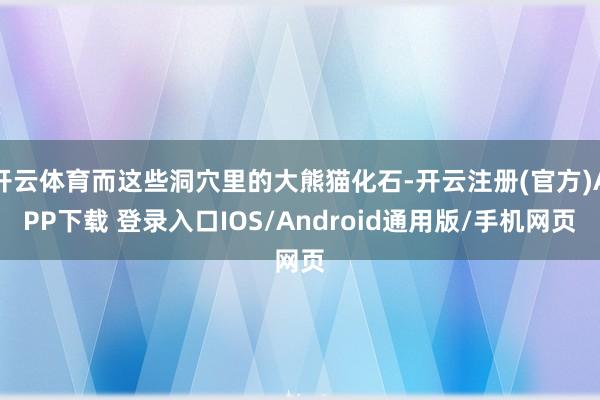 开云体育而这些洞穴里的大熊猫化石-开云注册(官方)APP下载 登录入口IOS/Android通用版/手机网页