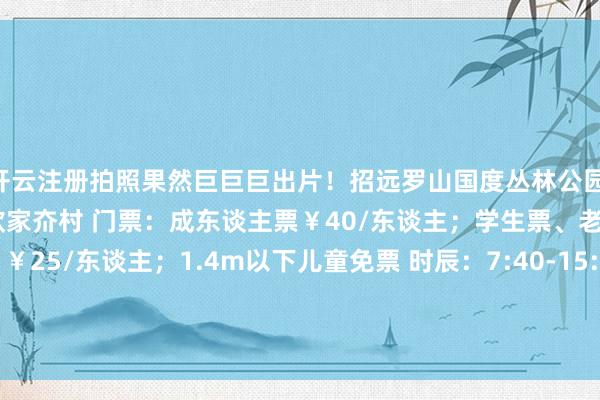 开云注册拍照果然巨巨巨出片！招远罗山国度丛林公园 地址：招远市213省谈欧家夼村 门票：成东谈主票￥40/东谈主；学生票、老年票（60-69周岁）￥25/东谈主；1.4m以下儿童免票 时辰：7:40-15:00【开端：烟台文旅发布】-开云注册(官方)APP下载 登录入口IOS/Android通用版/手机网页