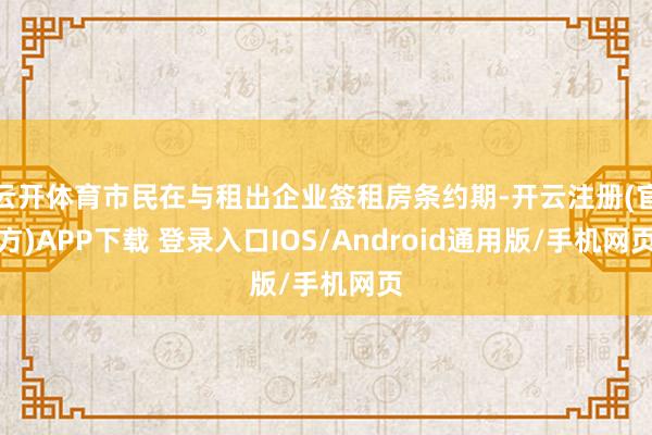 云开体育市民在与租出企业签租房条约期-开云注册(官方)APP下载 登录入口IOS/Android通用版/手机网页