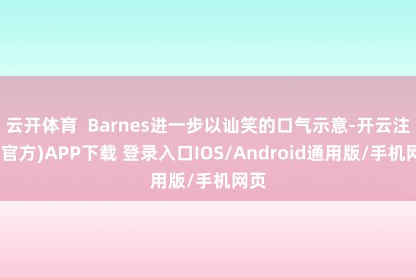 云开体育  Barnes进一步以讪笑的口气示意-开云注册(官方)APP下载 登录入口IOS/Android通用版/手机网页