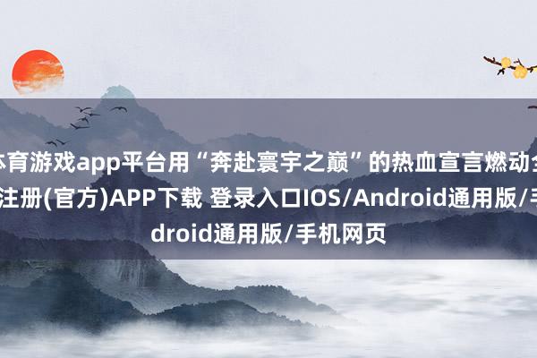 体育游戏app平台用“奔赴寰宇之巅”的热血宣言燃动全场-开云注册(官方)APP下载 登录入口IOS/Android通用版/手机网页