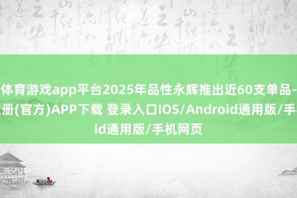 体育游戏app平台2025年品性永辉推出近60支单品-开云注册(官方)APP下载 登录入口IOS/Android通用版/手机网页