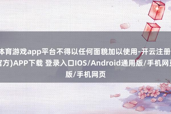 体育游戏app平台不得以任何面貌加以使用-开云注册(官方)APP下载 登录入口IOS/Android通用版/手机网页