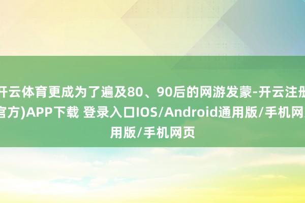 开云体育更成为了遍及80、90后的网游发蒙-开云注册(官方)APP下载 登录入口IOS/Android通用版/手机网页