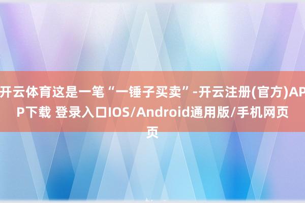 开云体育这是一笔“一锤子买卖”-开云注册(官方)APP下载 登录入口IOS/Android通用版/手机网页