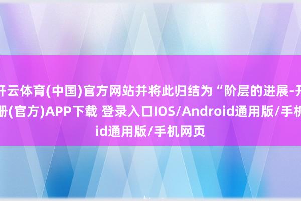 开云体育(中国)官方网站并将此归结为“阶层的进展-开云注册(官方)APP下载 登录入口IOS/Android通用版/手机网页