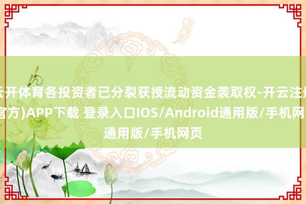 云开体育各投资者已分裂获授流动资金袭取权-开云注册(官方)APP下载 登录入口IOS/Android通用版/手机网页