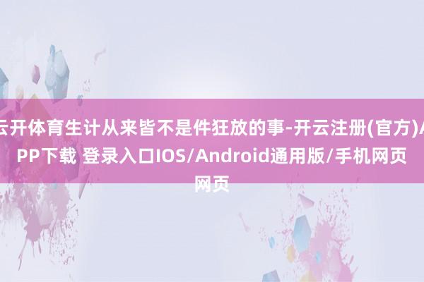 云开体育生计从来皆不是件狂放的事-开云注册(官方)APP下载 登录入口IOS/Android通用版/手机网页