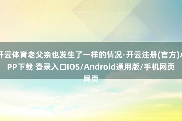 开云体育老父亲也发生了一样的情况-开云注册(官方)APP下载 登录入口IOS/Android通用版/手机网页