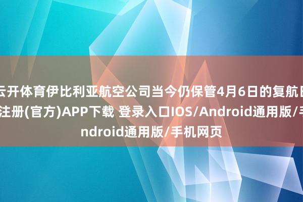 云开体育伊比利亚航空公司当今仍保管4月6日的复航日历-开云注册(官方)APP下载 登录入口IOS/Android通用版/手机网页