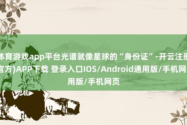 体育游戏app平台光谱就像星球的“身份证”-开云注册(官方)APP下载 登录入口IOS/Android通用版/手机网页