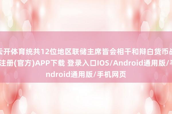 云开体育统共12位地区联储主席皆会相干和辩白货币战略-开云注册(官方)APP下载 登录入口IOS/Android通用版/手机网页