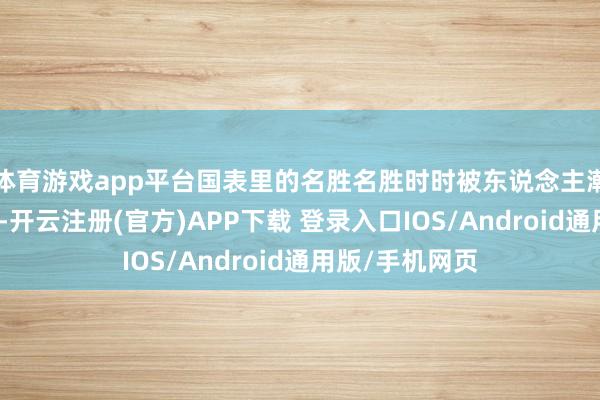 体育游戏app平台国表里的名胜名胜时时被东说念主潮挤得水泄欠亨-开云注册(官方)APP下载 登录入口IOS/Android通用版/手机网页