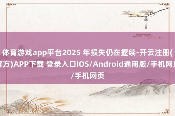 体育游戏app平台2025 年损失仍在握续-开云注册(官方)APP下载 登录入口IOS/Android通用版/手机网页