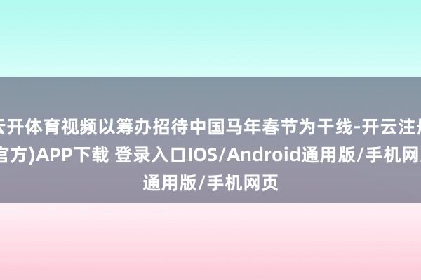 云开体育视频以筹办招待中国马年春节为干线-开云注册(官方)APP下载 登录入口IOS/Android通用版/手机网页