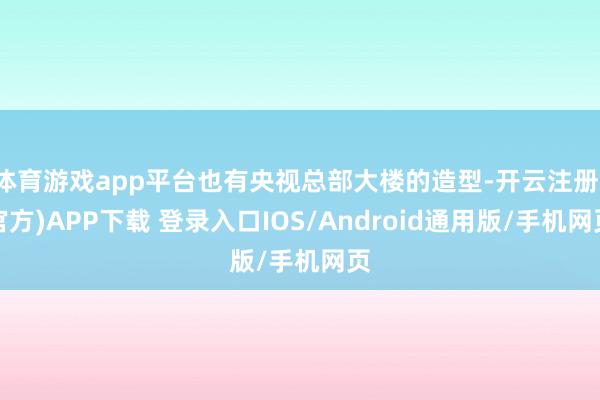 体育游戏app平台也有央视总部大楼的造型-开云注册(官方)APP下载 登录入口IOS/Android通用版/手机网页