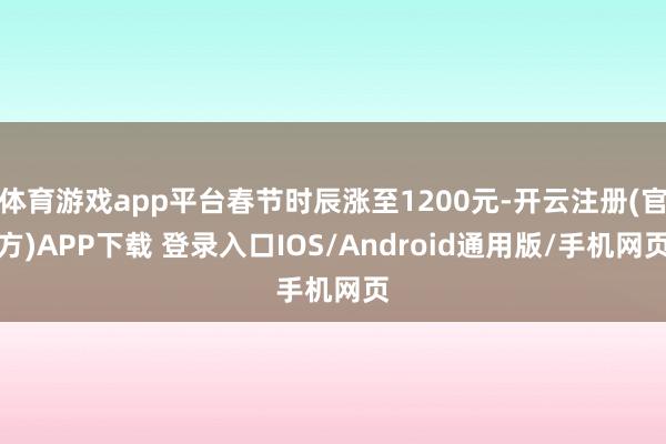 体育游戏app平台春节时辰涨至1200元-开云注册(官方)APP下载 登录入口IOS/Android通用版/手机网页