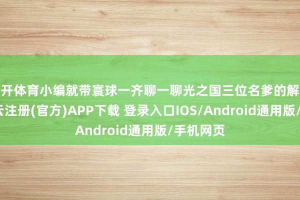 云开体育小编就带寰球一齐聊一聊光之国三位名爹的解释神志-开云注册(官方)APP下载 登录入口IOS/Android通用版/手机网页