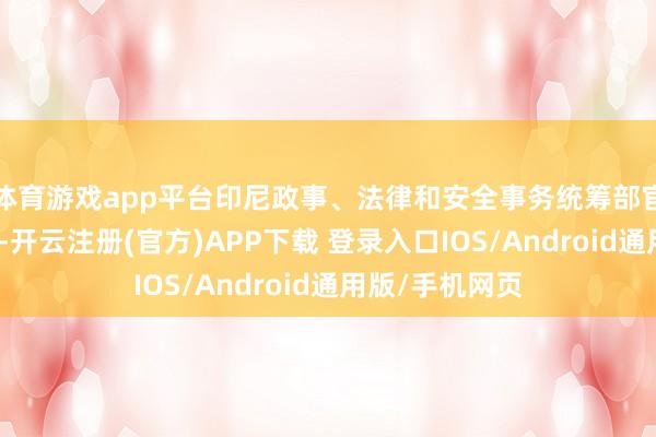 体育游戏app平台印尼政事、法律和安全事务统筹部官员哈瓦那默示-开云注册(官方)APP下载 登录入口IOS/Android通用版/手机网页
