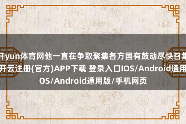 开yun体育网他一直在争取聚集各方国有鼓动尽快召集临时鼓动会-开云注册(官方)APP下载 登录入口IOS/Android通用版/手机网页