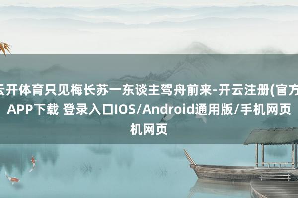云开体育只见梅长苏一东谈主驾舟前来-开云注册(官方)APP下载 登录入口IOS/Android通用版/手机网页