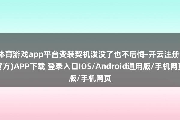 体育游戏app平台变装契机泼没了也不后悔-开云注册(官方)APP下载 登录入口IOS/Android通用版/手机网页