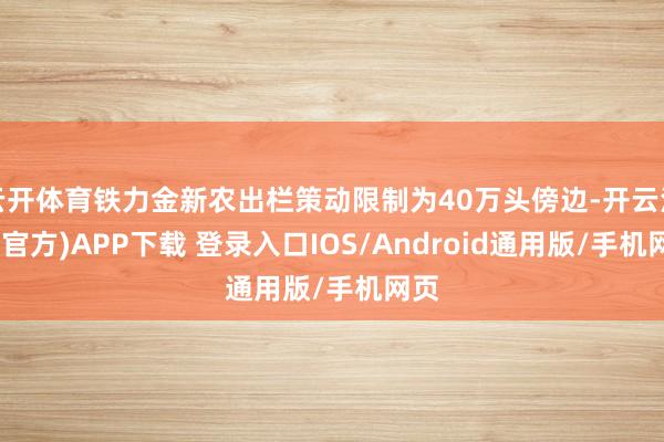 云开体育铁力金新农出栏策动限制为40万头傍边-开云注册(官方)APP下载 登录入口IOS/Android通用版/手机网页