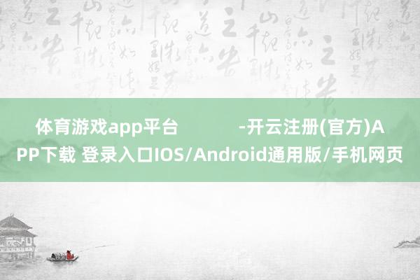 体育游戏app平台            -开云注册(官方)APP下载 登录入口IOS/Android通用版/手机网页