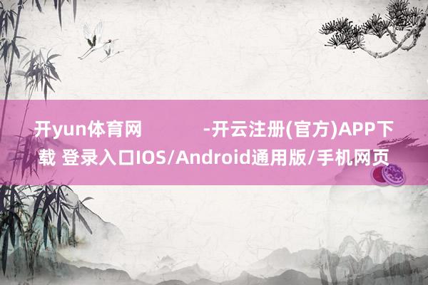 开yun体育网            -开云注册(官方)APP下载 登录入口IOS/Android通用版/手机网页