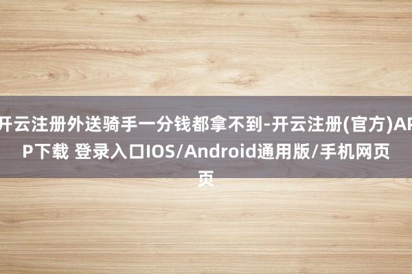 开云注册外送骑手一分钱都拿不到-开云注册(官方)APP下载 登录入口IOS/Android通用版/手机网页