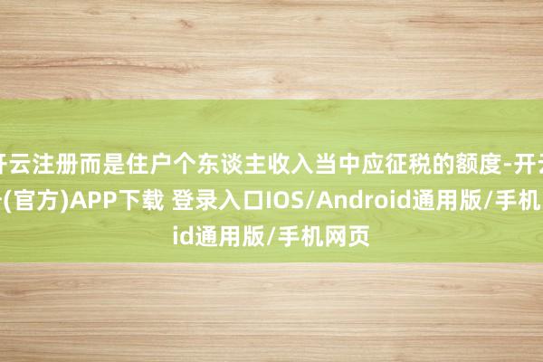 开云注册而是住户个东谈主收入当中应征税的额度-开云注册(官方)APP下载 登录入口IOS/Android通用版/手机网页
